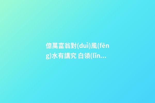 億萬富翁對(duì)風(fēng)水有講究 白領(lǐng)族必看的職場(chǎng)風(fēng)水位及化解方法